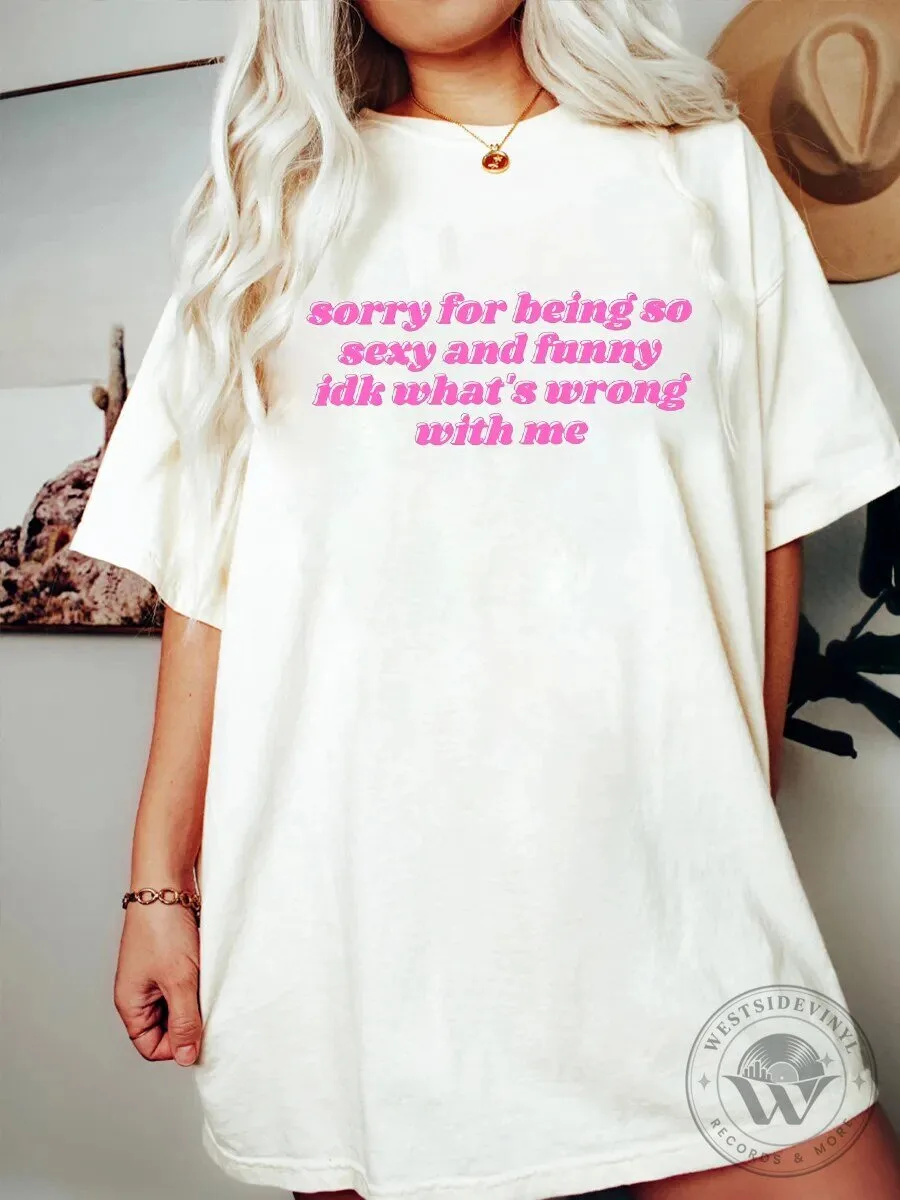 Sorry For Being So Sexy And Funny Idk What's Wrong With Me T-Shirt